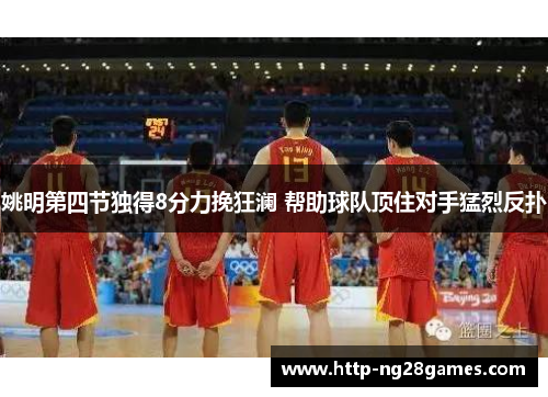 姚明第四节独得8分力挽狂澜 帮助球队顶住对手猛烈反扑 姚明第四节独得8分力挽狂澜 帮助球队顶住对手猛烈反扑