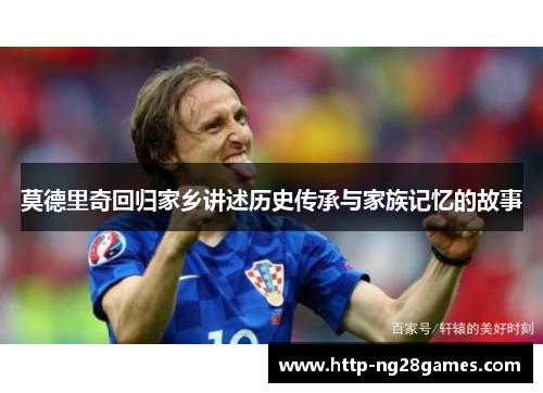 莫德里奇回归家乡讲述历史传承与家族记忆的故事 莫德里奇回归家乡讲述历史传承与家族记忆的故事