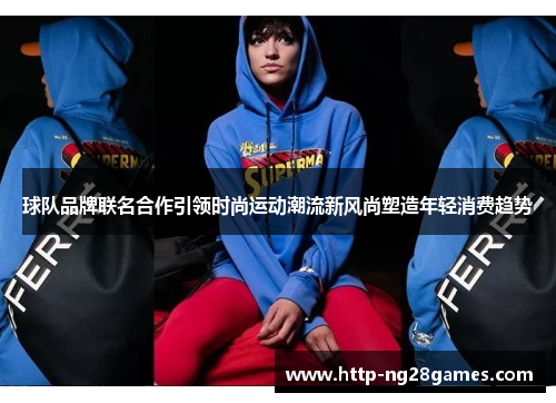 球队品牌联名合作引领时尚运动潮流新风尚塑造年轻消费趋势 球队品牌联名合作引领时尚运动潮流新风尚塑造年轻消费趋势