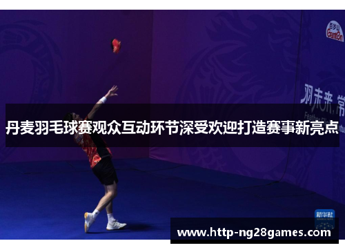 丹麦羽毛球赛观众互动环节深受欢迎打造赛事新亮点 丹麦羽毛球赛观众互动环节深受欢迎打造赛事新亮点