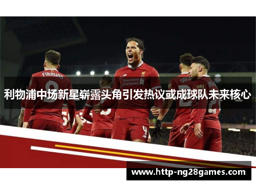 利物浦中场新星崭露头角引发热议或成球队未来核心 利物浦中场新星崭露头角引发热议或成球队未来核心