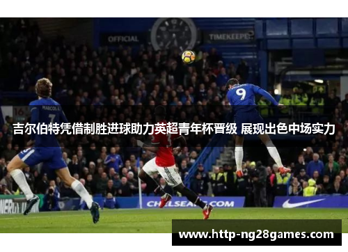 吉尔伯特凭借制胜进球助力英超青年杯晋级 展现出色中场实力 吉尔伯特凭借制胜进球助力英超青年杯晋级 展现出色中场实力
