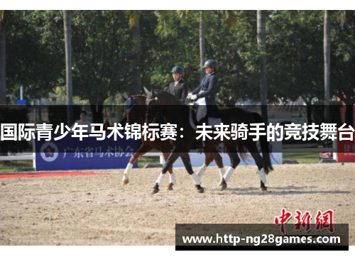 国际青少年马术锦标赛:未来骑手的竞技舞台 国际青少年马术锦标赛:未来骑手的竞技舞台