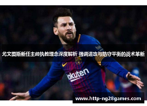 尤文图斯新任主帅执教理念深度解析 强调进攻与防守平衡的战术革新 尤文图斯新任主帅执教理念深度解析 强调进攻与防守平衡的战术革新