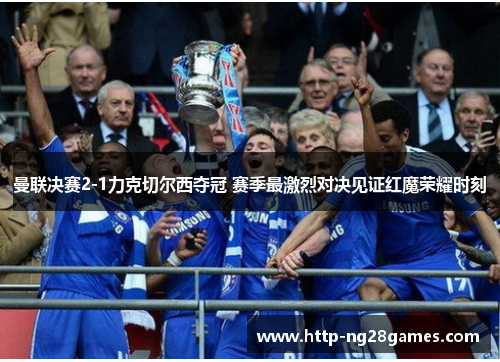 曼联决赛2-1力克切尔西夺冠 赛季最激烈对决见证红魔荣耀时刻 曼联决赛2-1力克切尔西夺冠 赛季最激烈对决见证红魔荣耀时刻