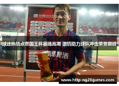 球迷热情点燃国王杯赛场高潮 激情助力球队冲击荣誉巅峰 球迷热情点燃国王杯赛场高潮 激情助力球队冲击荣誉巅峰