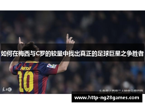 如何在梅西与C罗的较量中找出真正的足球巨星之争胜者 如何在梅西与C罗的较量中找出真正的足球巨星之争胜者