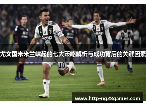 尤文国米米兰崛起的七大策略解析与成功背后的关键因素 尤文国米米兰崛起的七大策略解析与成功背后的关键因素