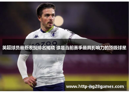 英超球员最新表现排名揭晓 谁是当前赛季最具影响力的顶级球星 英超球员最新表现排名揭晓 谁是当前赛季最具影响力的顶级球星