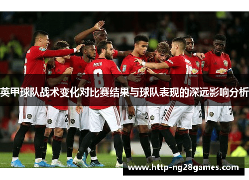 英甲球队战术变化对比赛结果与球队表现的深远影响分析 英甲球队战术变化对比赛结果与球队表现的深远影响分析
