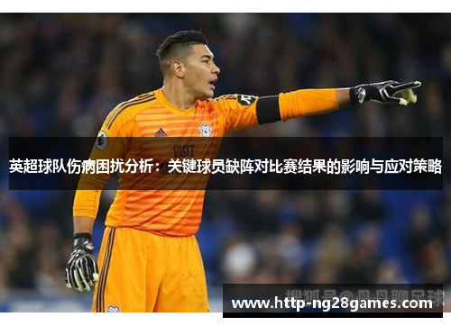 英超球队伤病困扰分析:关键球员缺阵对比赛结果的影响与应对策略 英超球队伤病困扰分析:关键球员缺阵对比赛结果的影响与应对策略