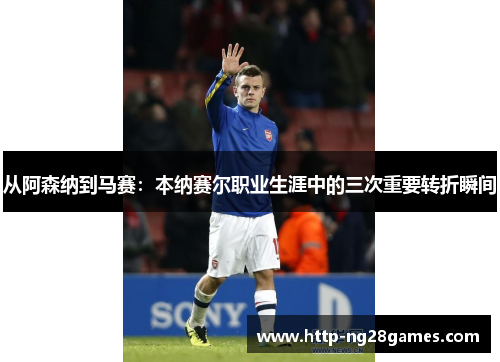 从阿森纳到马赛:本纳赛尔职业生涯中的三次重要转折瞬间 从阿森纳到马赛:本纳赛尔职业生涯中的三次重要转折瞬间