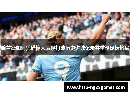哈兰德如何凭借惊人表现打破历史进球记录并重塑足坛格局 哈兰德如何凭借惊人表现打破历史进球记录并重塑足坛格局