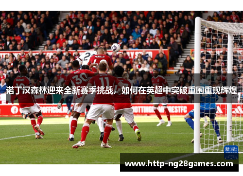 诺丁汉森林迎来全新赛季挑战,如何在英超中突破重围重现辉煌 诺丁汉森林迎来全新赛季挑战,如何在英超中突破重围重现辉煌