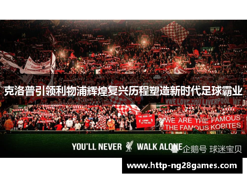 克洛普引领利物浦辉煌复兴历程塑造新时代足球霸业 克洛普引领利物浦辉煌复兴历程塑造新时代足球霸业