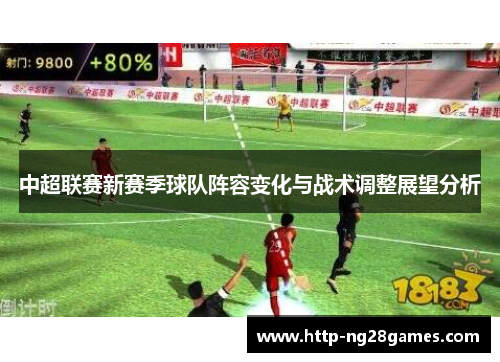 中超联赛新赛季球队阵容变化与战术调整展望分析 中超联赛新赛季球队阵容变化与战术调整展望分析