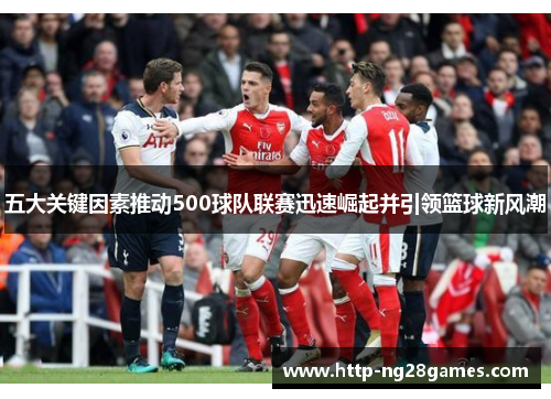 五大关键因素推动500球队联赛迅速崛起并引领篮球新风潮 五大关键因素推动500球队联赛迅速崛起并引领篮球新风潮