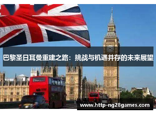 巴黎圣日耳曼重建之路:挑战与机遇并存的未来展望 巴黎圣日耳曼重建之路:挑战与机遇并存的未来展望