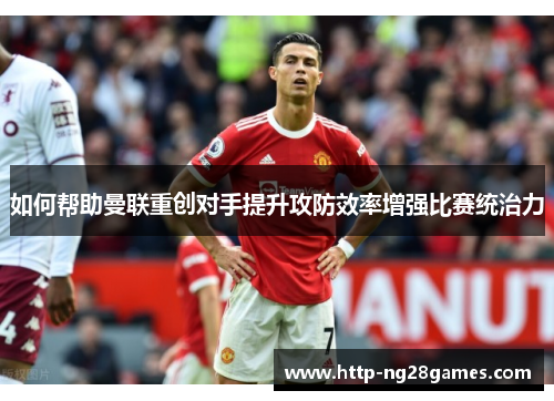如何帮助曼联重创对手提升攻防效率增强比赛统治力 如何帮助曼联重创对手提升攻防效率增强比赛统治力