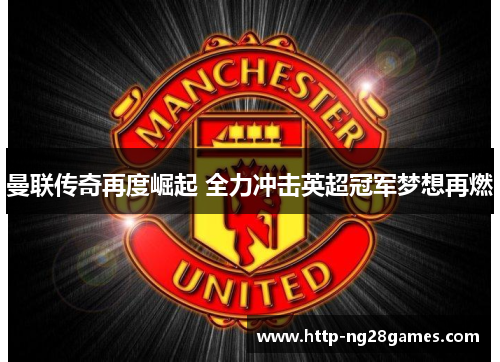 曼联传奇再度崛起 全力冲击英超冠军梦想再燃 曼联传奇再度崛起 全力冲击英超冠军梦想再燃
