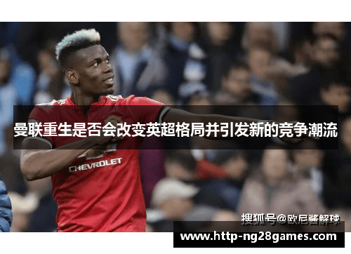 曼联重生是否会改变英超格局并引发新的竞争潮流 曼联重生是否会改变英超格局并引发新的竞争潮流