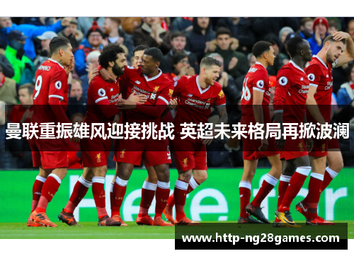 曼联重振雄风迎接挑战 英超未来格局再掀波澜 曼联重振雄风迎接挑战 英超未来格局再掀波澜