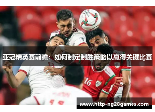 亚冠精英赛前瞻:如何制定制胜策略以赢得关键比赛 亚冠精英赛前瞻:如何制定制胜策略以赢得关键比赛