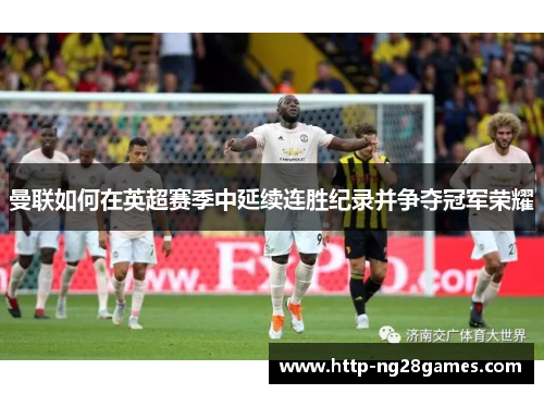 曼联如何在英超赛季中延续连胜纪录并争夺冠军荣耀 曼联如何在英超赛季中延续连胜纪录并争夺冠军荣耀