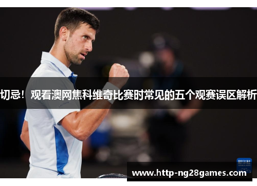 切忌!观看澳网焦科维奇比赛时常见的五个观赛误区解析 切忌!观看澳网焦科维奇比赛时常见的五个观赛误区解析