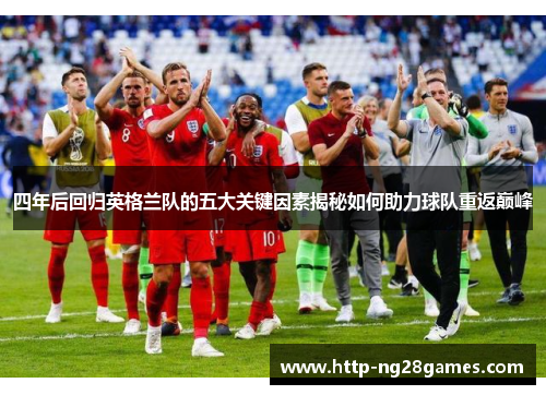 四年后回归英格兰队的五大关键因素揭秘如何助力球队重返巅峰 四年后回归英格兰队的五大关键因素揭秘如何助力球队重返巅峰