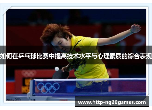如何在乒乓球比赛中提高技术水平与心理素质的综合表现 如何在乒乓球比赛中提高技术水平与心理素质的综合表现