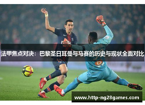 法甲焦点对决:巴黎圣日耳曼与马赛的历史与现状全面对比 法甲焦点对决:巴黎圣日耳曼与马赛的历史与现状全面对比