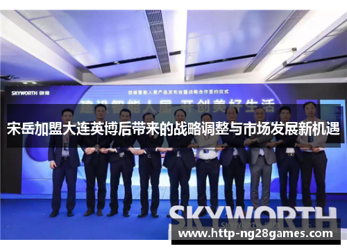 宋岳加盟大连英博后带来的战略调整与市场发展新机遇 宋岳加盟大连英博后带来的战略调整与市场发展新机遇