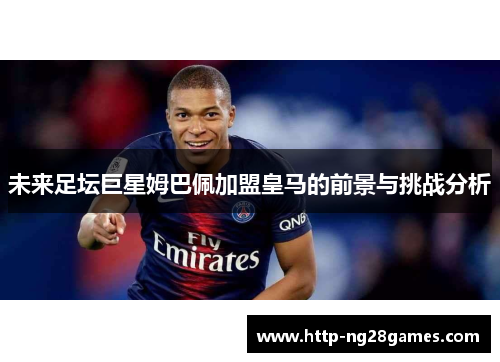 未来足坛巨星姆巴佩加盟皇马的前景与挑战分析 未来足坛巨星姆巴佩加盟皇马的前景与挑战分析