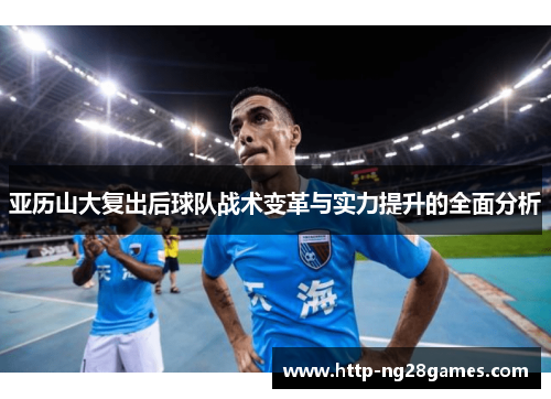 亚历山大复出后球队战术变革与实力提升的全面分析 亚历山大复出后球队战术变革与实力提升的全面分析