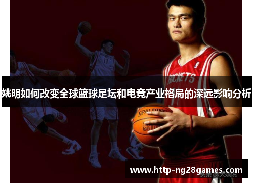 姚明如何改变全球篮球足坛和电竞产业格局的深远影响分析 姚明如何改变全球篮球足坛和电竞产业格局的深远影响分析