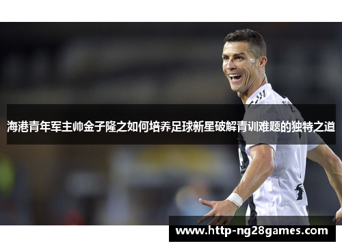 海港青年军主帅金子隆之如何培养足球新星破解青训难题的独特之道 海港青年军主帅金子隆之如何培养足球新星破解青训难题的独特之道