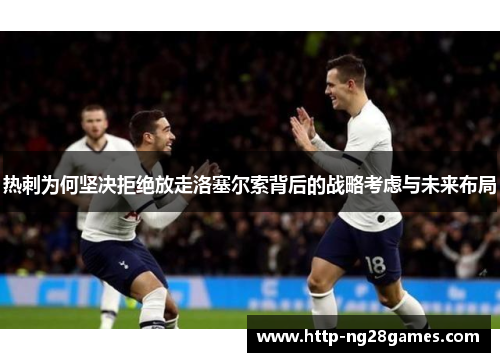 热刺为何坚决拒绝放走洛塞尔索背后的战略考虑与未来布局 热刺为何坚决拒绝放走洛塞尔索背后的战略考虑与未来布局