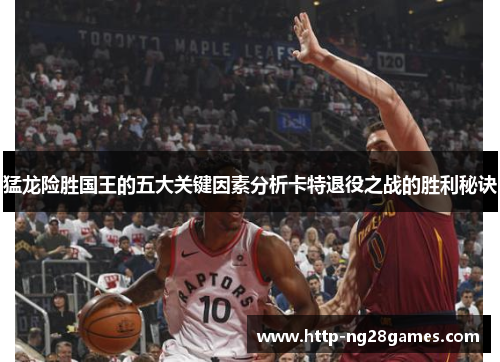 猛龙险胜国王的五大关键因素分析卡特退役之战的胜利秘诀 猛龙险胜国王的五大关键因素分析卡特退役之战的胜利秘诀