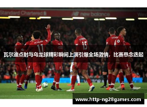 瓦尔迪点射与乌龙球精彩瞬间上演引爆全场激情,比赛悬念迭起 瓦尔迪点射与乌龙球精彩瞬间上演引爆全场激情,比赛悬念迭起
