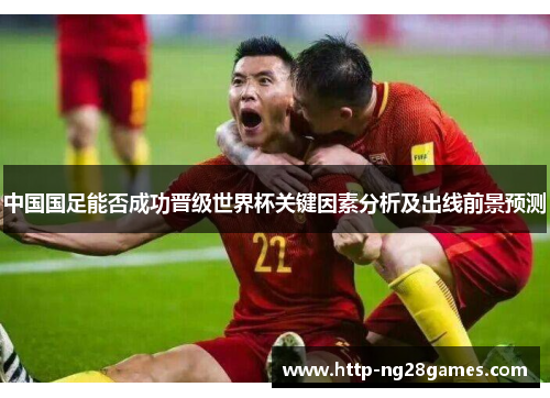 中国国足能否成功晋级世界杯关键因素分析及出线前景预测 中国国足能否成功晋级世界杯关键因素分析及出线前景预测