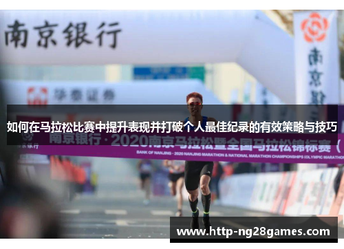 如何在马拉松比赛中提升表现并打破个人最佳纪录的有效策略与技巧