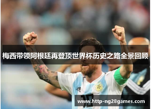 梅西带领阿根廷再登顶世界杯历史之路全景回顾 梅西带领阿根廷再登顶世界杯历史之路全景回顾