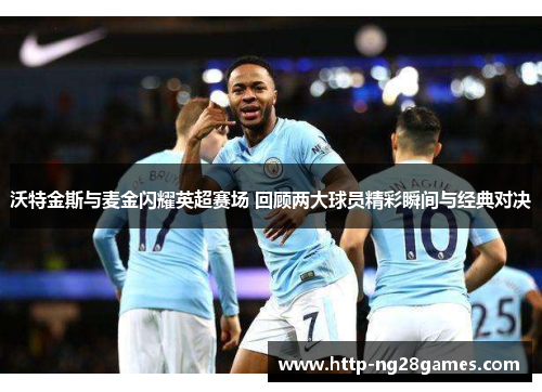 沃特金斯与麦金闪耀英超赛场 回顾两大球员精彩瞬间与经典对决 沃特金斯与麦金闪耀英超赛场 回顾两大球员精彩瞬间与经典对决