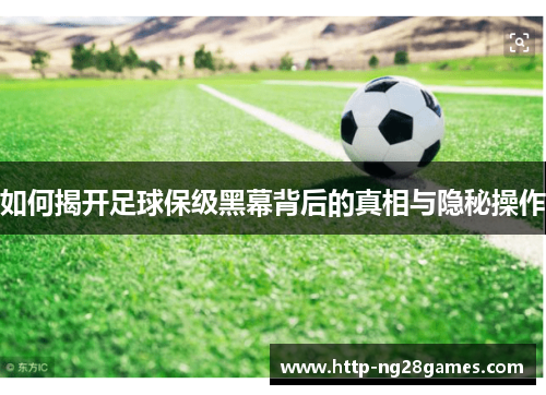如何揭开足球保级黑幕背后的真相与隐秘操作 如何揭开足球保级黑幕背后的真相与隐秘操作