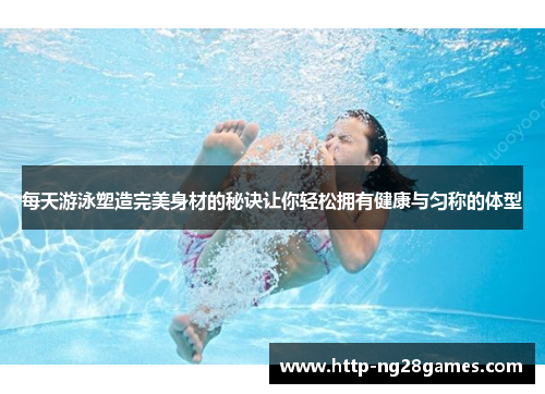 每天游泳塑造完美身材的秘诀让你轻松拥有健康与匀称的体型 每天游泳塑造完美身材的秘诀让你轻松拥有健康与匀称的体型