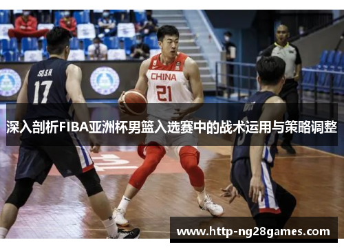 深入剖析FIBA亚洲杯男篮入选赛中的战术运用与策略调整 深入剖析FIBA亚洲杯男篮入选赛中的战术运用与策略调整