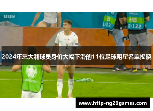 2024年意大利球员身价大幅下滑的11位足球明星名单揭晓 2024年意大利球员身价大幅下滑的11位足球明星名单揭晓
