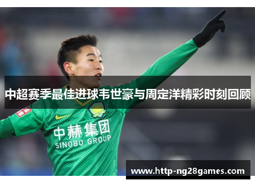 中超赛季最佳进球韦世豪与周定洋精彩时刻回顾 中超赛季最佳进球韦世豪与周定洋精彩时刻回顾