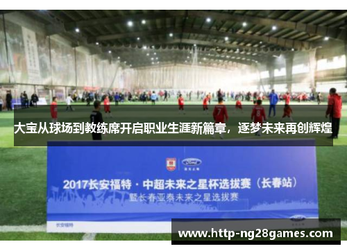大宝从球场到教练席开启职业生涯新篇章,逐梦未来再创辉煌 大宝从球场到教练席开启职业生涯新篇章,逐梦未来再创辉煌
